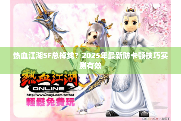 热血江湖SF总掉线？2025年最新防卡顿技巧实测有效