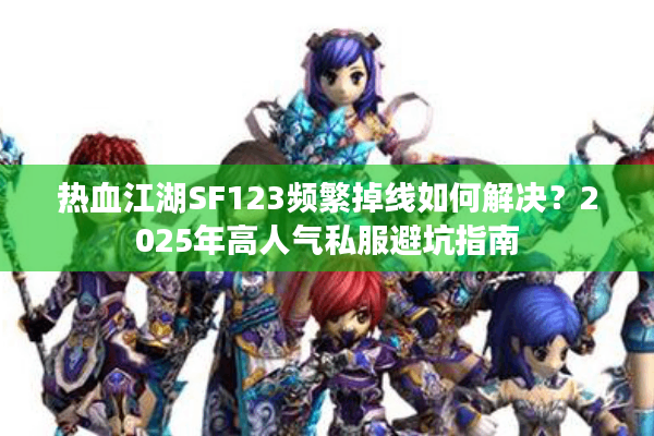 热血江湖SF123频繁掉线如何解决？2025年高人气私服避坑指南