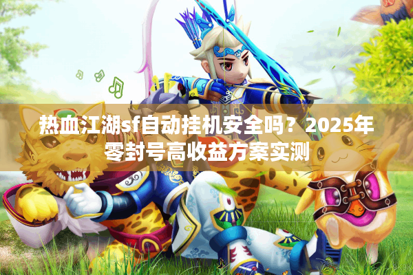 热血江湖sf自动挂机安全吗?2025年零封号高收益方案实测 热血江湖sf自动挂机安全吗?2025年零封号高收益方案实测