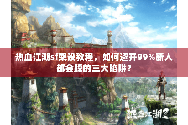 热血江湖sf架设教程，如何避开99%新人都会踩的三大陷阱？