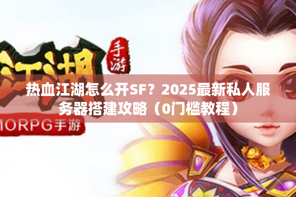 热血江湖怎么开SF?2025最新私人服务器搭建攻略(0门槛教程) 热血江湖怎么开SF?2025最新私人服务器搭建攻略(0门槛教程)
