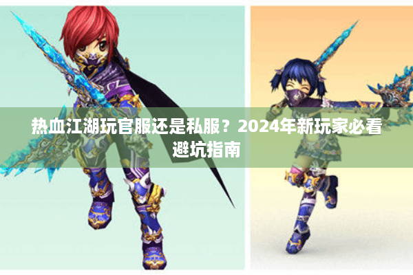 热血江湖玩官服还是私服？2024年新玩家必看避坑指南