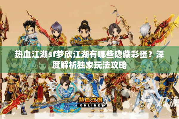 热血江湖sf梦欣江湖有哪些隐藏彩蛋?深度解析独家玩法攻略 热血江湖sf梦欣江湖有哪些隐藏彩蛋?深度解析独家玩法攻略