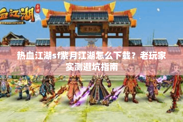 热血江湖sf紫月江湖怎么下载？老玩家实测避坑指南