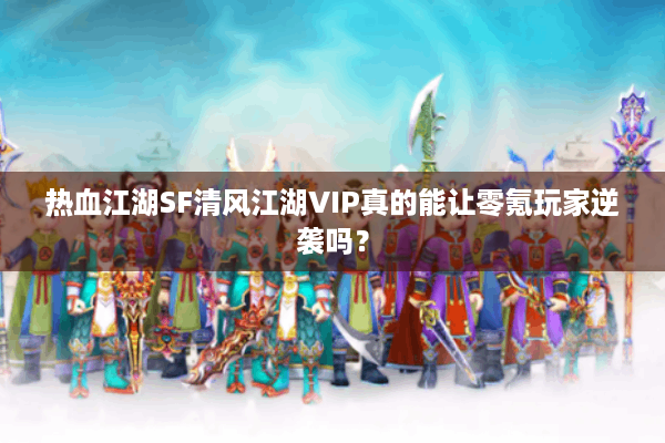 热血江湖SF清风江湖VIP真的能让零氪玩家逆袭吗？