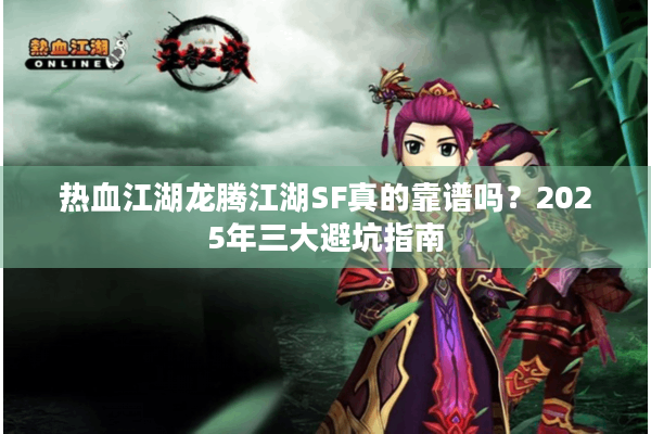 热血江湖龙腾江湖SF真的靠谱吗？2025年三大避坑指南