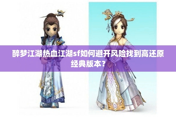 醉梦江湖热血江湖sf如何避开风险找到高还原经典版本? 醉梦江湖热血江湖sf如何避开风险找到高还原经典版本?