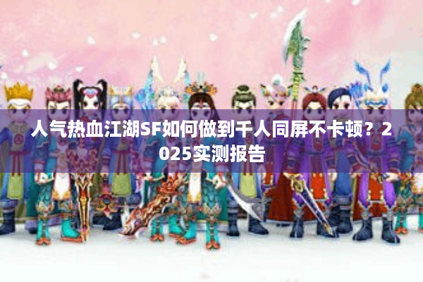 人气热血江湖SF如何做到千人同屏不卡顿?2025实测报告 人气热血江湖SF如何做到千人同屏不卡顿?2025实测报告