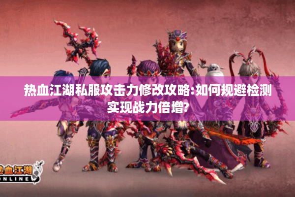 热血江湖私服攻击力修改攻略:如何规避检测实现战力倍增? 热血江湖私服攻击力修改攻略:如何规避检测实现战力倍增?