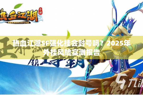 热血江湖SF强化挂会封号吗？2025年外挂风险实测报告