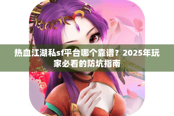 热血江湖私sf平台哪个靠谱？2025年玩家必看的防坑指南