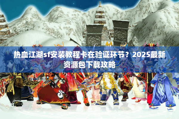 热血江湖sf安装教程卡在验证环节?2025最新资源包下载攻略 热血江湖sf安装教程卡在验证环节?2025最新资源包下载攻略