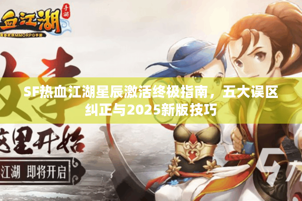 SF热血江湖星辰激活终极指南,五大误区纠正与2025新版技巧 SF热血江湖星辰激活终极指南,五大误区纠正与2025新版技巧