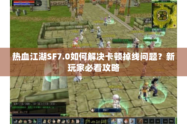 热血江湖SF7.0如何解决卡顿掉线问题？新玩家必看攻略