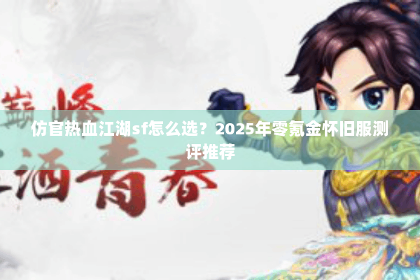 仿官热血江湖sf怎么选?2025年零氪金怀旧服测评推荐 仿官热血江湖sf怎么选?2025年零氪金怀旧服测评推荐