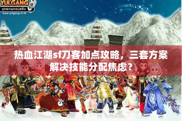 热血江湖sf刀客加点攻略,三套方案解决技能分配焦虑? 热血江湖sf刀客加点攻略,三套方案解决技能分配焦虑?