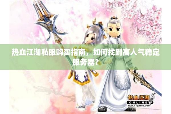 热血江湖私服购买指南，如何找到高人气稳定服务器？