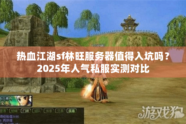 热血江湖sf林旺服务器值得入坑吗？2025年人气私服实测对比