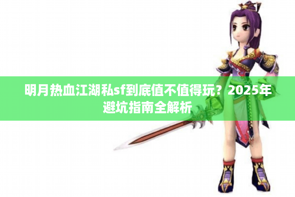 明月热血江湖私sf到底值不值得玩?2025年避坑指南全解析 明月热血江湖私sf到底值不值得玩?2025年避坑指南全解析