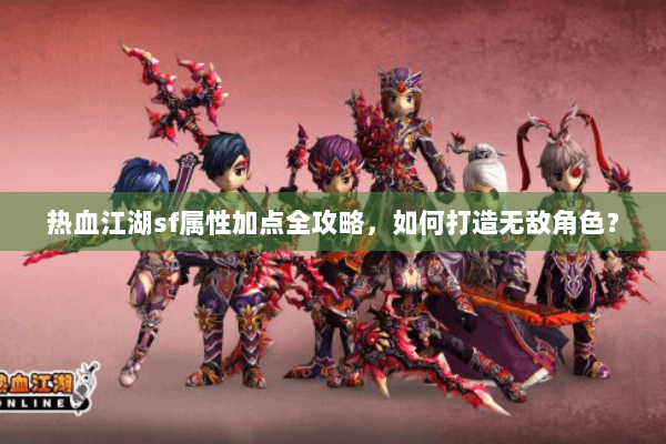 热血江湖sf属性加点全攻略，如何打造无敌角色？