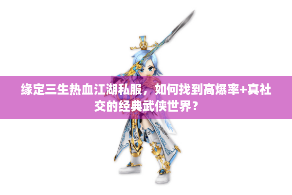 缘定三生热血江湖私服,如何找到高爆率+真社交的经典武侠世界? 缘定三生热血江湖私服,如何找到高爆率+真社交的经典武侠世界?