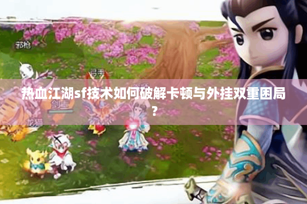 热血江湖sf技术如何破解卡顿与外挂双重困局？