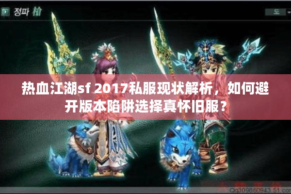 热血江湖sf 2017私服现状解析，如何避开版本陷阱选择真怀旧服？