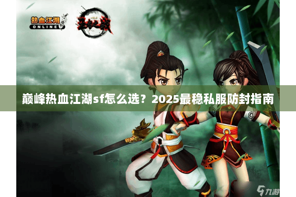 巅峰热血江湖sf怎么选？2025最稳私服防封指南