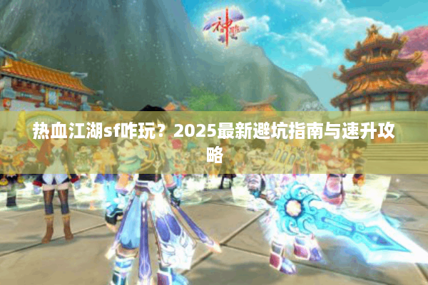 热血江湖sf咋玩？2025最新避坑指南与速升攻略