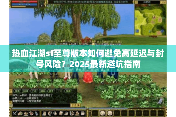 热血江湖sf至尊版本如何避免高延迟与封号风险？2025最新避坑指南