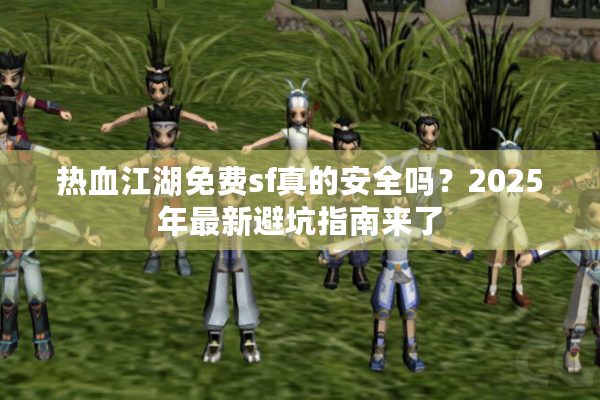 热血江湖免费sf真的安全吗？2025年最新避坑指南来了