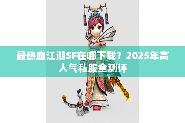最热血江湖SF在哪下载？2025年高人气私服全测评