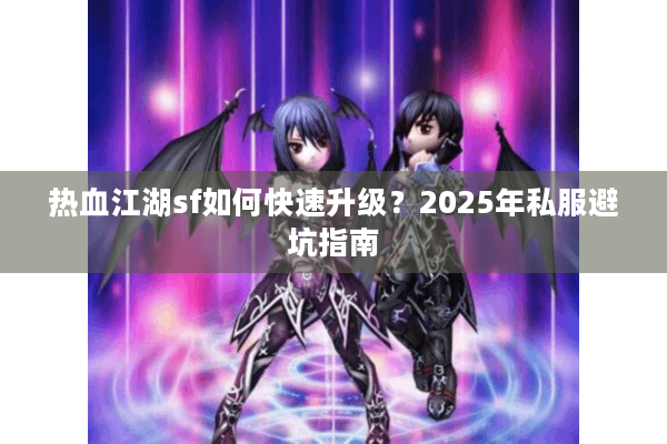 热血江湖sf如何快速升级？2025年私服避坑指南