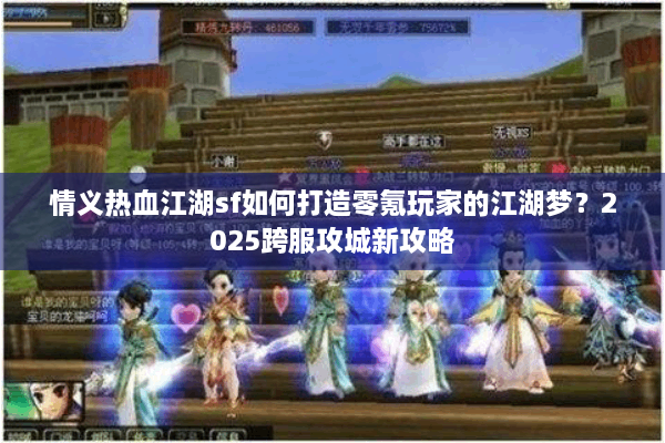 情义热血江湖sf如何打造零氪玩家的江湖梦?2025跨服攻城新攻略 情义热血江湖sf如何打造零氪玩家的江湖梦?2025跨服攻城新攻略