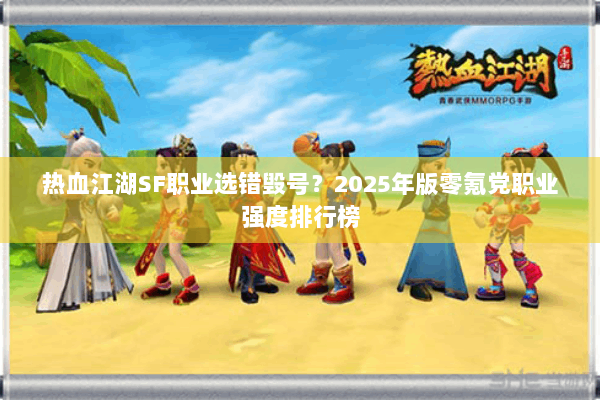 热血江湖SF职业选错毁号?2025年版零氪党职业强度排行榜 热血江湖SF职业选错毁号?2025年版零氪党职业强度排行榜