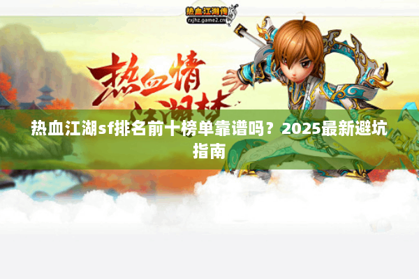 热血江湖sf排名前十榜单靠谱吗？2025最新避坑指南