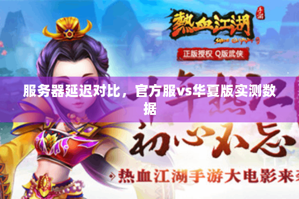 服务器延迟对比,官方服vs华夏版实测数据 服务器延迟对比,官方服vs华夏版实测数据