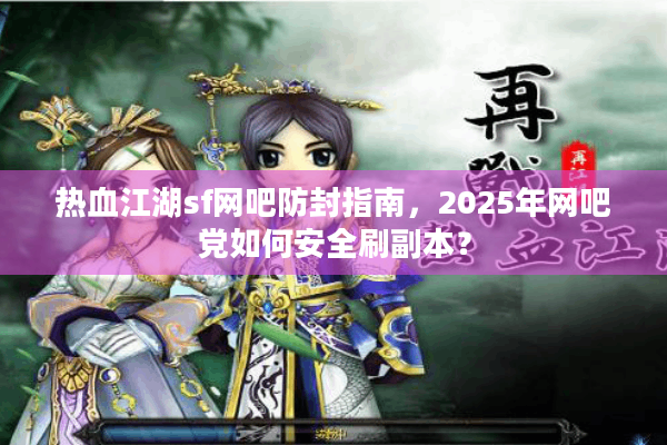 热血江湖sf网吧防封指南，2025年网吧党如何安全刷副本？