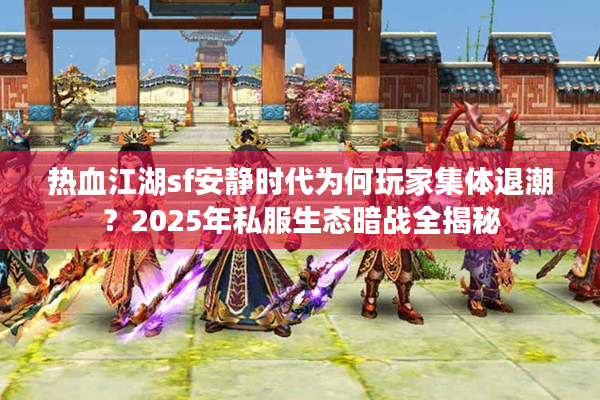 热血江湖sf安静时代为何玩家集体退潮?2025年私服生态暗战全揭秘 热血江湖sf安静时代为何玩家集体退潮?2025年私服生态暗战全揭秘