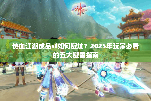 热血江湖成品sf如何避坑?2025年玩家必看的五大避雷指南 热血江湖成品sf如何避坑?2025年玩家必看的五大避雷指南