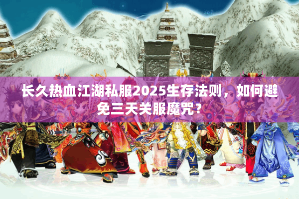 长久热血江湖私服2025生存法则，如何避免三天关服魔咒？