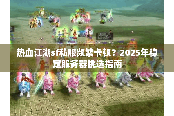 热血江湖sf私服频繁卡顿？2025年稳定服务器挑选指南