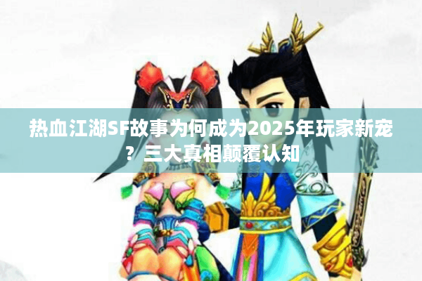 热血江湖SF故事为何成为2025年玩家新宠？三大真相颠覆认知