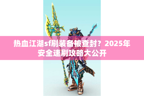 热血江湖sf刷装备被查封?2025年安全速刷攻略大公开 热血江湖sf刷装备被查封?2025年安全速刷攻略大公开