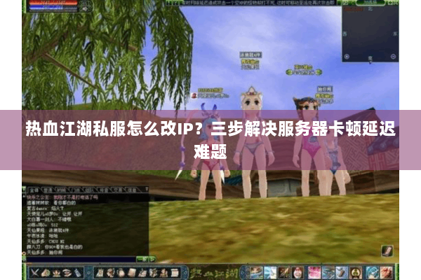 热血江湖私服怎么改IP？三步解决服务器卡顿延迟难题