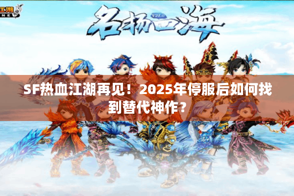 SF热血江湖再见！2025年停服后如何找到替代神作？