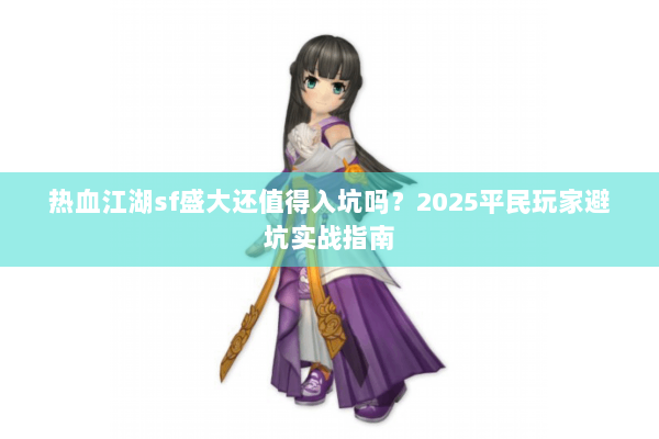 热血江湖sf盛大还值得入坑吗?2025平民玩家避坑实战指南 热血江湖sf盛大还值得入坑吗?2025平民玩家避坑实战指南