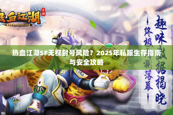 热血江湖SF无视封号风险？2025年私服生存指南与安全攻略