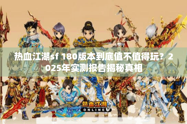 热血江湖sf 180版本到底值不值得玩？2025年实测报告揭秘真相