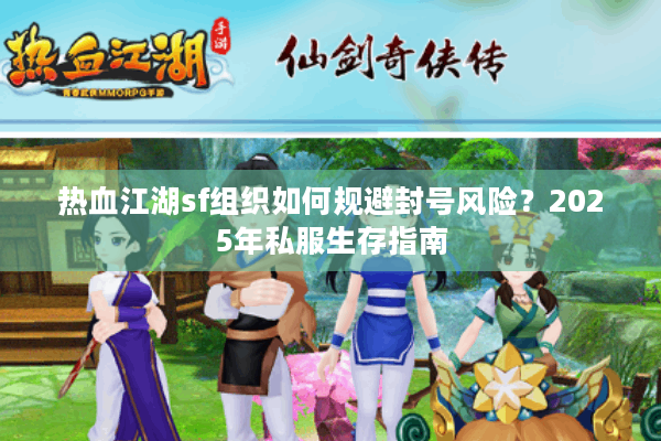 热血江湖sf组织如何规避封号风险？2025年私服生存指南